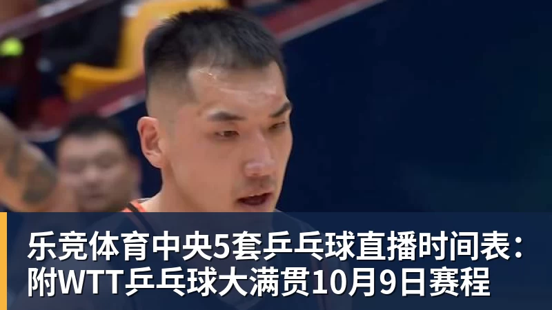 乐竞体育中央5套乒乓球直播时间表：附WTT乒乓球大满贯10月9日赛程