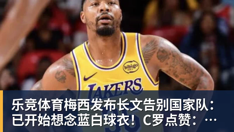 乐竞体育梅西发布长文告别国家队：已开始想念蓝白球衣！C罗点赞：致敬+拥抱