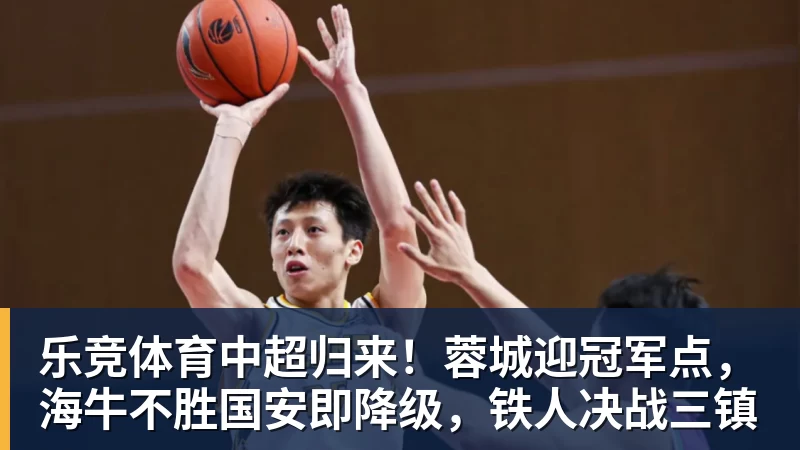 乐竞体育中超归来！蓉城迎冠军点，海牛不胜国安即降级，铁人决战三镇
