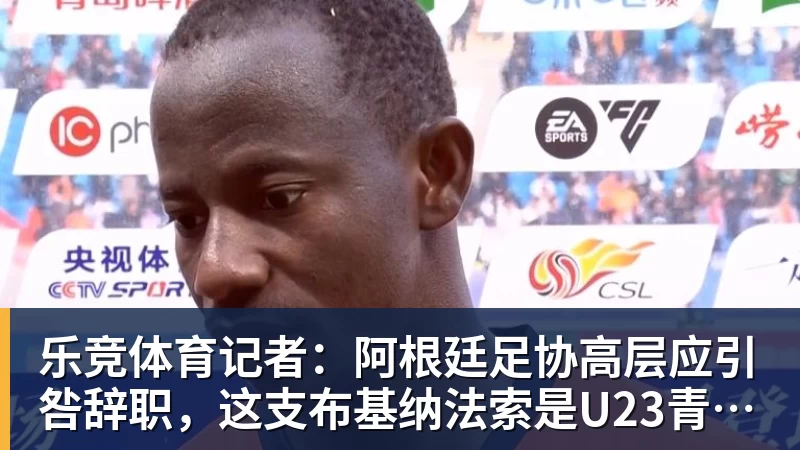 乐竞体育记者：阿根廷足协高层应引咎辞职，这支布基纳法索是U23青年队