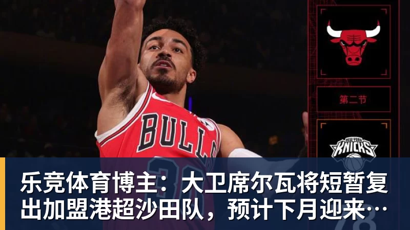 乐竞体育博主：大卫席尔瓦将短暂复出加盟港超沙田队，预计下月迎来首秀