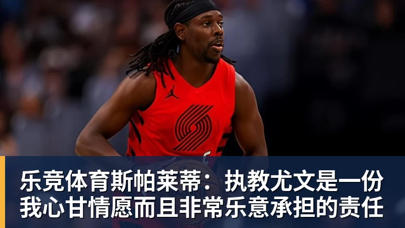 乐竞体育斯帕莱蒂：执教尤文是一份我心甘情愿而且非常乐意承担的责任