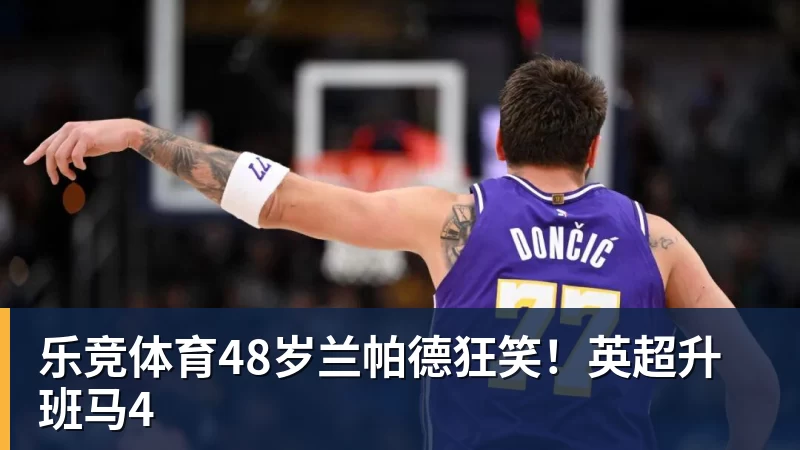 乐竞体育48岁兰帕德狂笑！英超升班马4