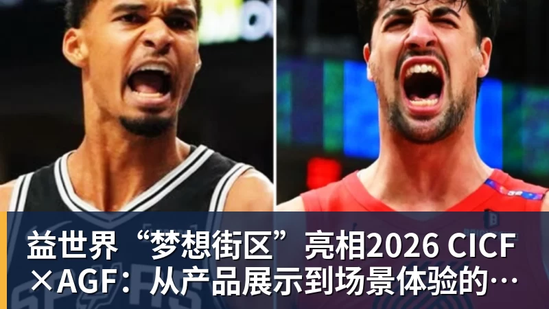 益世界“梦想街区”亮相2026 CICF×AGF：从产品展示到场景体验的品牌进阶