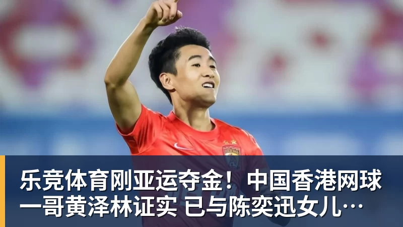 乐竞体育刚亚运夺金！中国香港网球一哥黄泽林证实 已与陈奕迅女儿分手