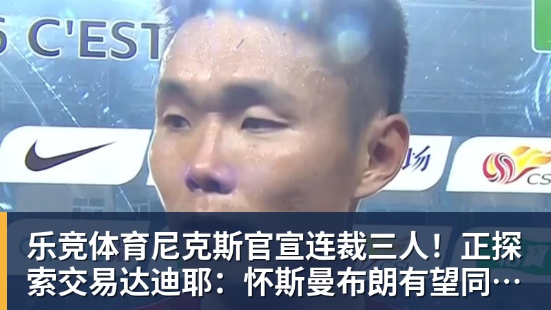 乐竞体育尼克斯官宣连裁三人！正探索交易达迪耶：怀斯曼布朗有望同时留队