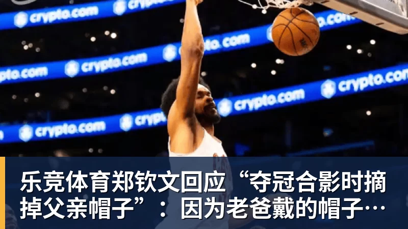 乐竞体育郑钦文回应“夺冠合影时摘掉父亲帽子”：因为老爸戴的帽子是法网的，现在是中网