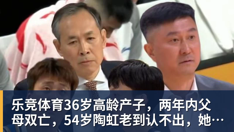 乐竞体育36岁高龄产子，两年内父母双亡，54岁陶虹老到认不出，她经历了啥