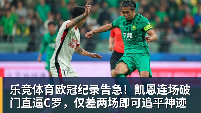 乐竞体育欧冠纪录告急！凯恩连场破门直逼C罗，仅差两场即可追平神迹