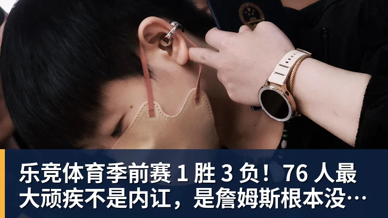 乐竞体育季前赛 1 胜 3 负！76 人最大顽疾不是内讧，是詹姆斯根本没发力