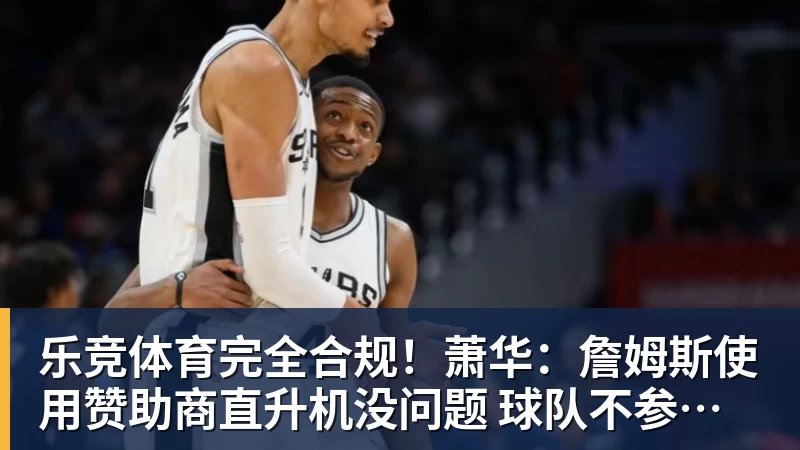 乐竞体育完全合规！萧华：詹姆斯使用赞助商直升机没问题 球队不参与就不违规