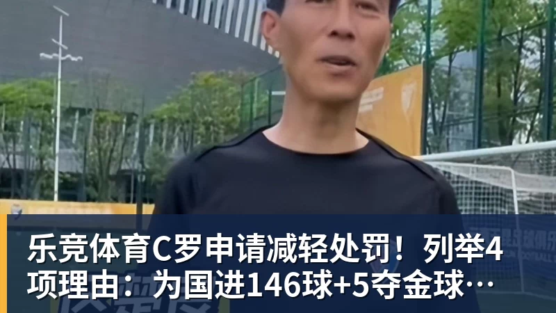 乐竞体育C罗申请减轻处罚！列举4项理由：为国进146球+5夺金球奖 葡足协认可