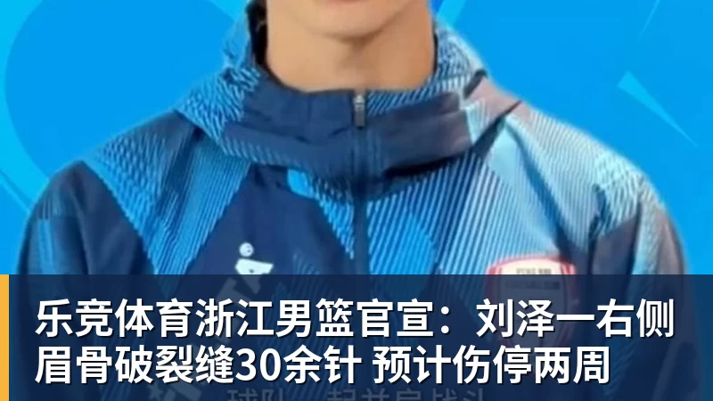 乐竞体育浙江男篮官宣：刘泽一右侧眉骨破裂缝30余针 预计伤停两周