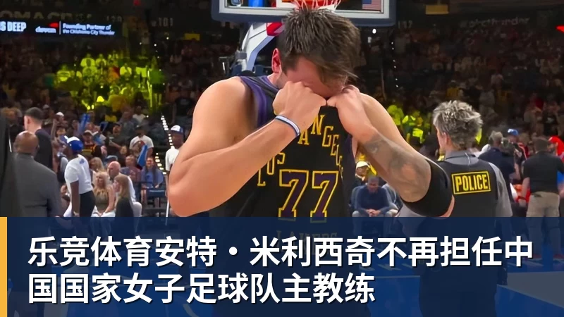 乐竞体育安特·米利西奇不再担任中国国家女子足球队主教练