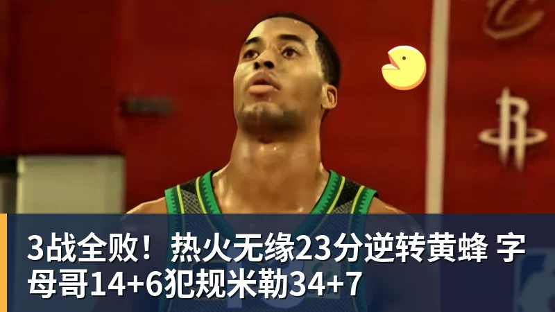 乐竞体育3战全败！热火无缘23分逆转黄蜂 字母哥14+6犯规米勒34+7